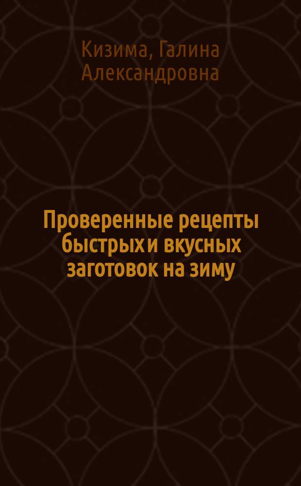 Проверенные рецепты быстрых и вкусных заготовок на зиму; Заготовки на зиму: лучшие рецепты для тех, кто ценит свое время / Галина Кизима
