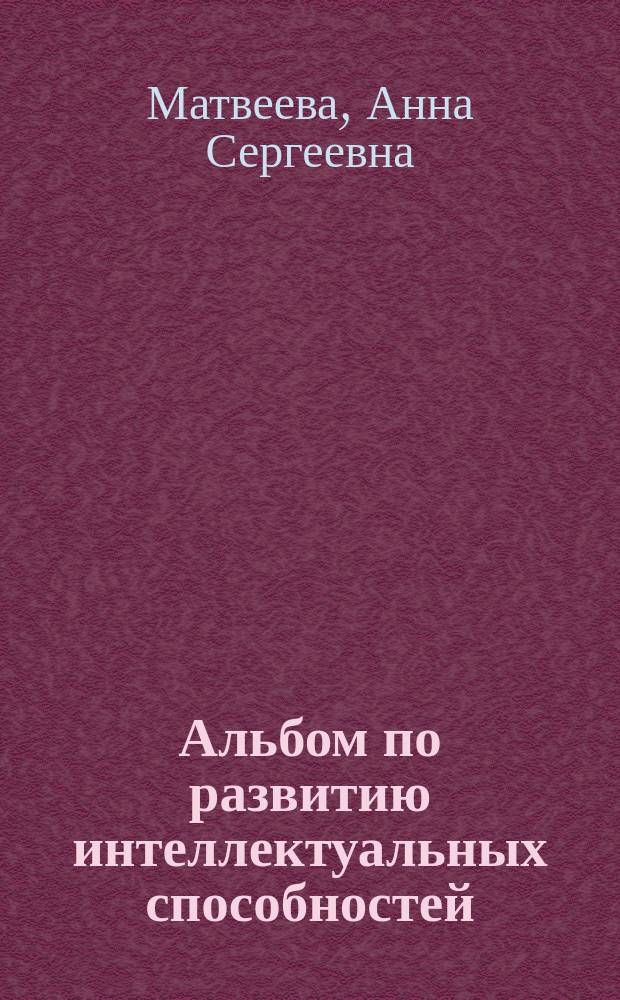 Альбом по развитию интеллектуальных способностей : для занятий взрослых с детьми (текст читают взрослые) : для дошкольного возраста : от 2-х лет : 0+