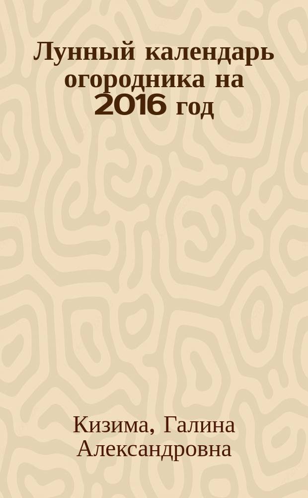Лунный календарь огородника на 2016 год : полезные советы на каждый день лунного цикла : 12+