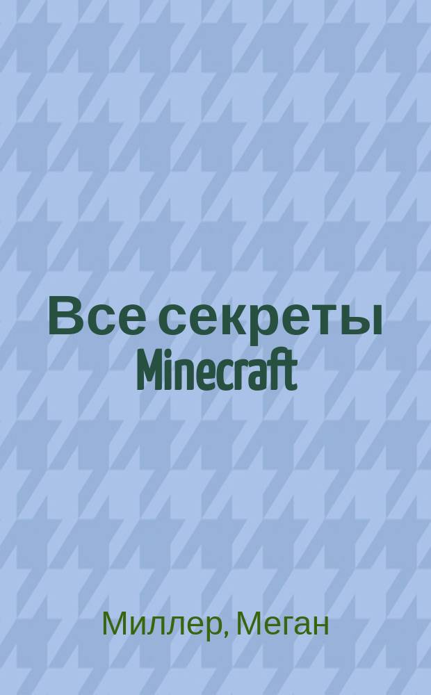 Все секреты Minecraft : неофициальное руководство : эффективные приемы, полезные советы, стратегические хитрости