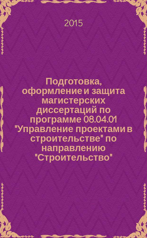 Подготовка, оформление и защита магистерских диссертаций по программе 08.04.01 "Управление проектами в строительстве" по направлению "Строительство" : учебно-методическое пособие