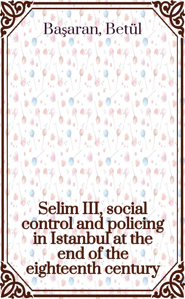 Selim III, social control and policing in Istanbul at the end of the eighteenth century : between crisis and order = Селим III, общественный контроль и полиция в Стамбуле в конце 18 века: между кризисом и порядком