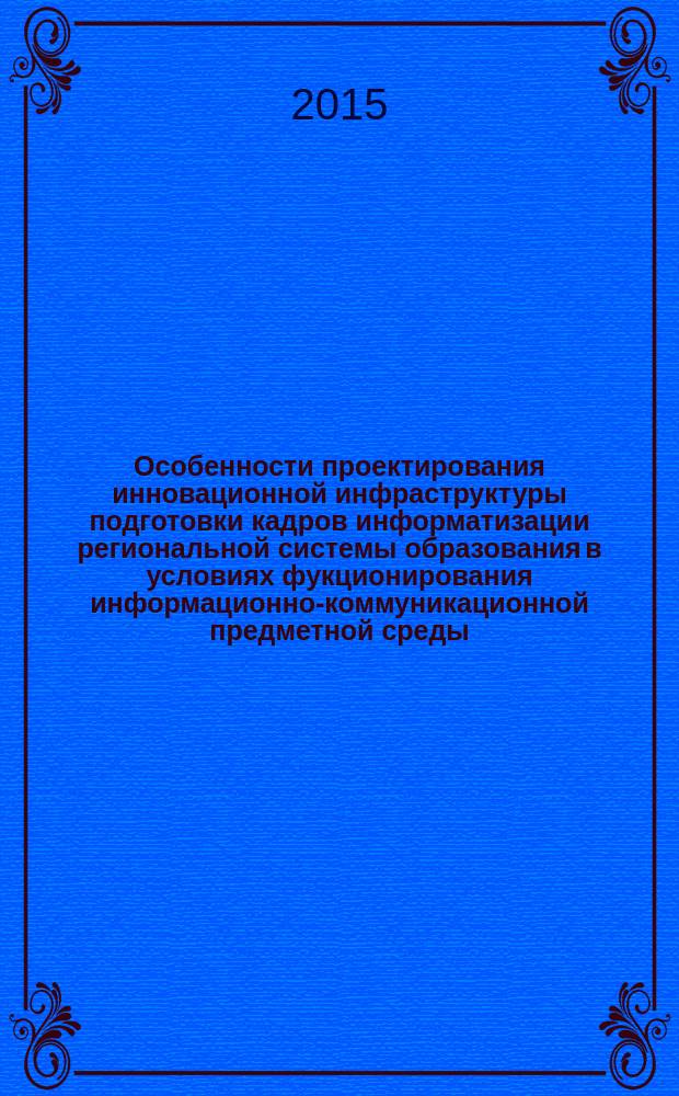 Особенности проектирования инновационной инфраструктуры подготовки кадров информатизации региональной системы образования в условиях фукционирования информационно-коммуникационной предметной среды : монография