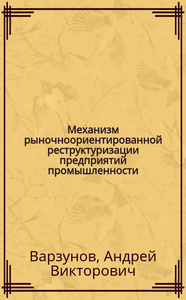 Механизм рыночноориентированной реструктуризации предприятий промышленности : автореферат диссертации на соискание ученой степени кандидата экономических наук : специальность 08.00.05 <Экономика и управление народным хозяйством по отраслям и сферам деятельности>