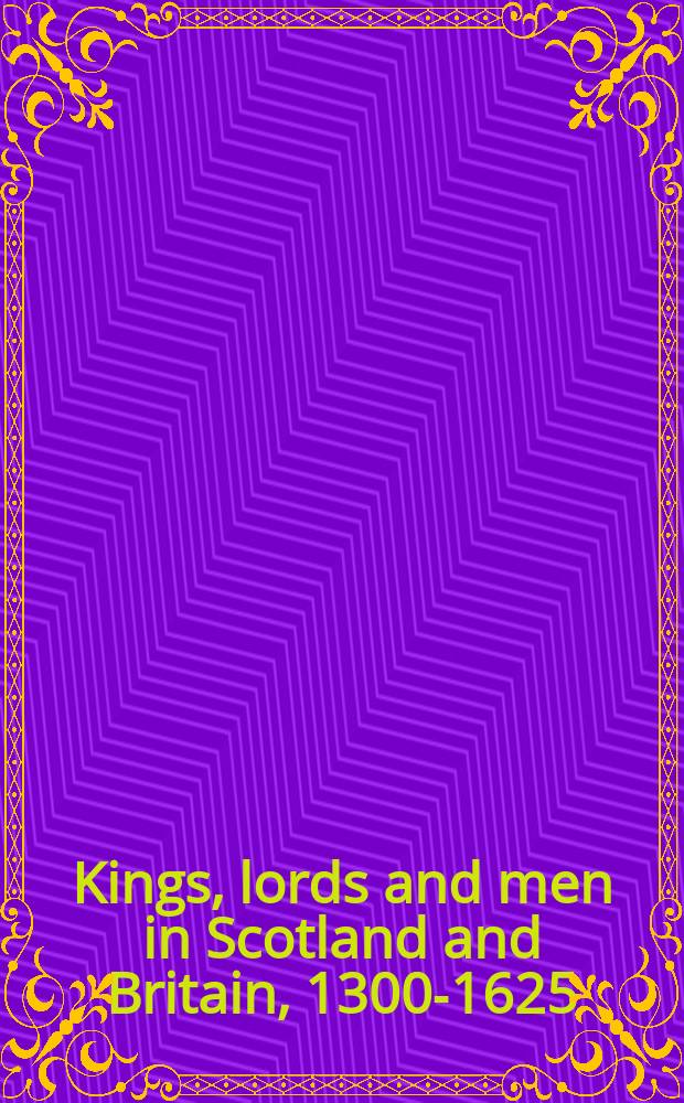Kings, lords and men in Scotland and Britain, 1300-1625 : essays in honour of Jenny Wormald = Короли, лорды и люди в Шотландии и Британии, 1300-1625 гг.