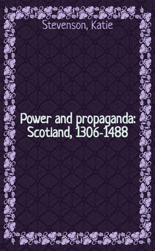 Power and propaganda : Scotland, 1306-1488 = Власть и пропаганда: Шотландия, 1306-1488 гг.