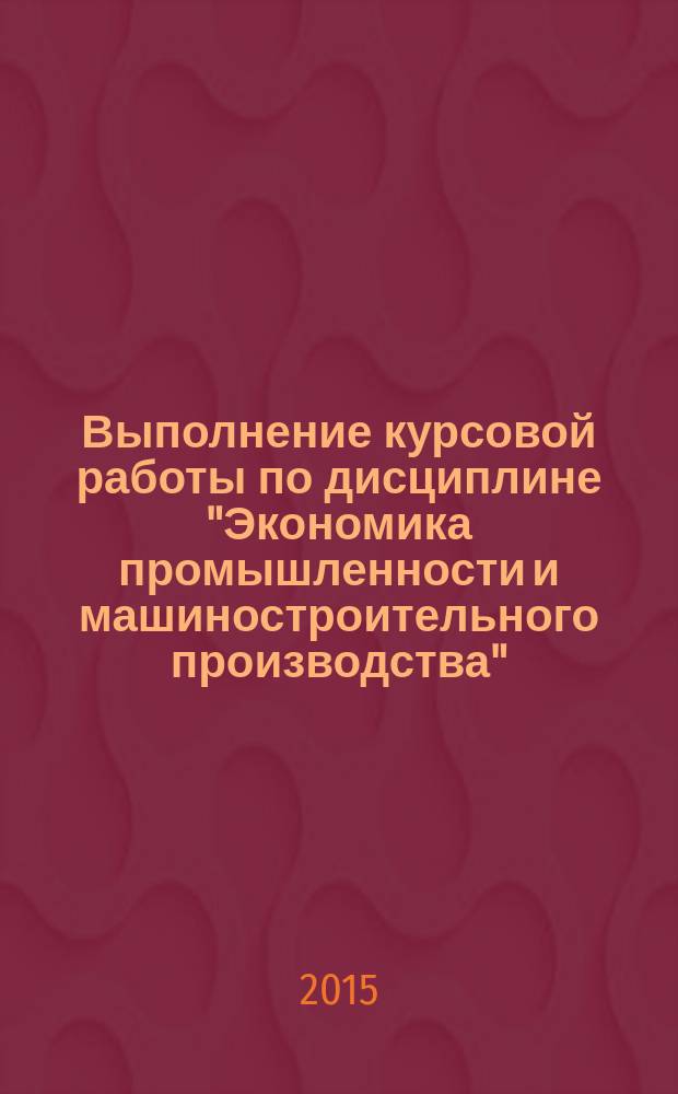Выполнение курсовой работы по дисциплине "Экономика промышленности и машиностроительного производства" : учебно-методическое пособие для студентов специальности 17.05.02 "Стрелково-пушечное, артиллерийское и ракетное оружие"