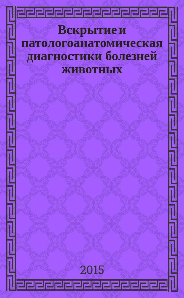 Вскрытие и патологоанатомическая диагностики болезней животных : учебное пособие для студентов вузов, обучающихся по специальности "Ветеринария" (квалификация "ветеринарный врач")