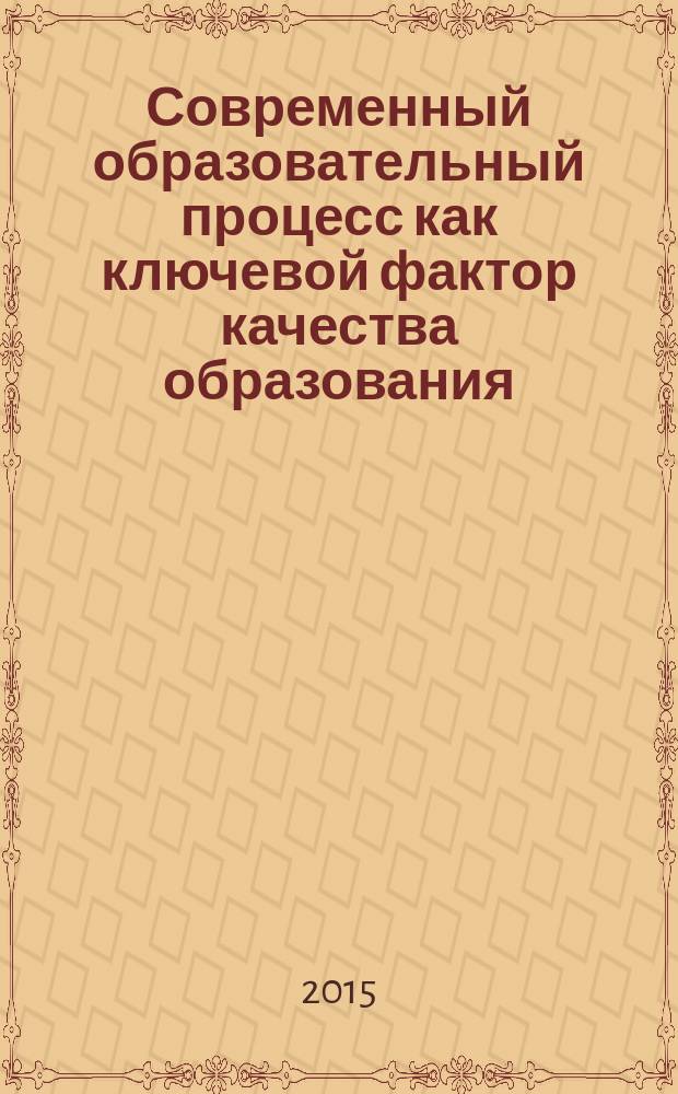 Современный образовательный процесс как ключевой фактор качества образования : практикоориентированная монография