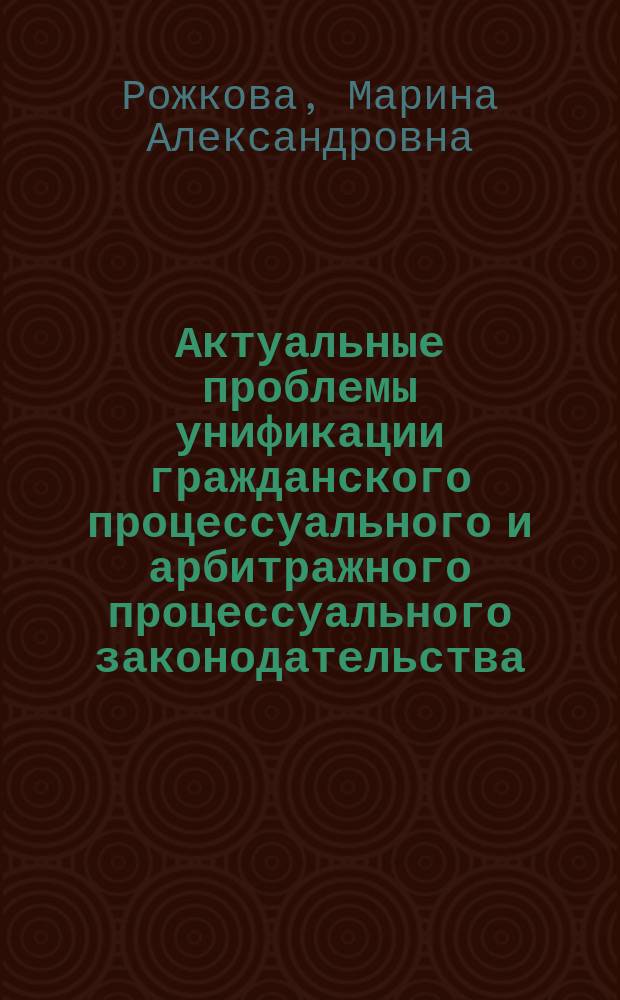 Актуальные проблемы унификации гражданского процессуального и арбитражного процессуального законодательства : Acute issues of the civil procedure and arbitrary procedure legislation unification : монография