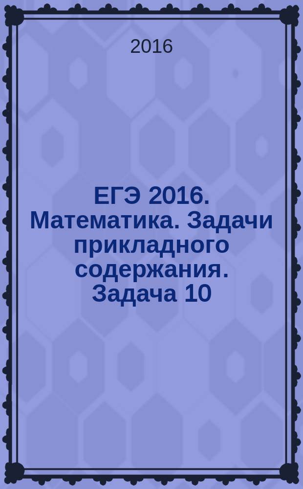 ЕГЭ 2016. Математика. Задачи прикладного содержания. Задача 10 (профильный уровень) : рабочая тетрадь : 12 +