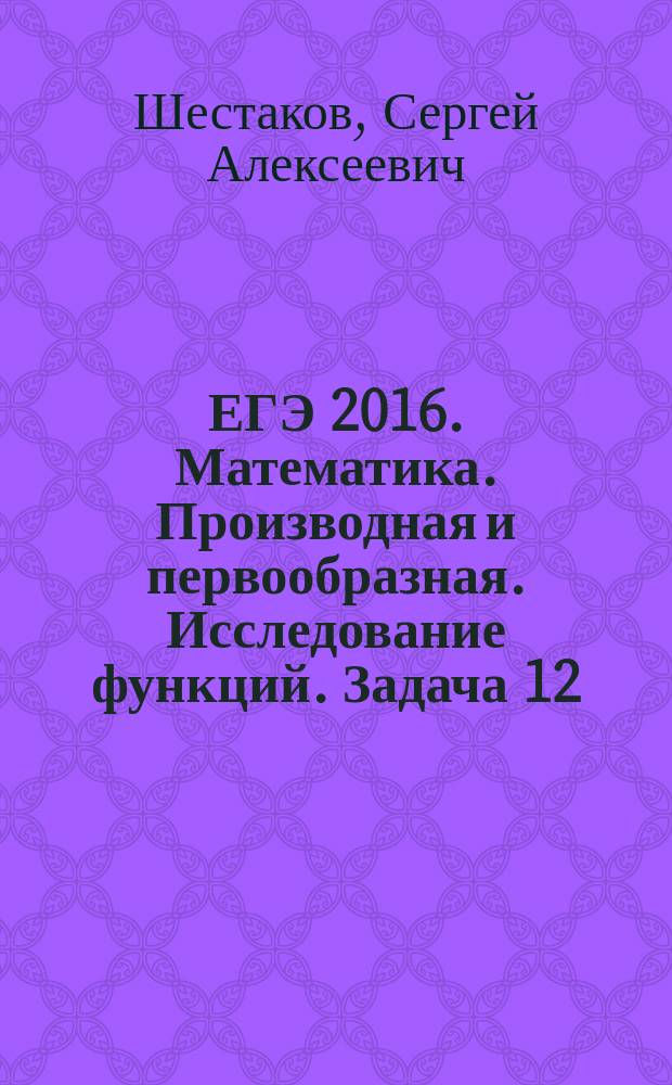 ЕГЭ 2016. Математика. Производная и первообразная. Исследование функций. Задача 12 (профильный уровень) : рабочая тетрадь : 12+