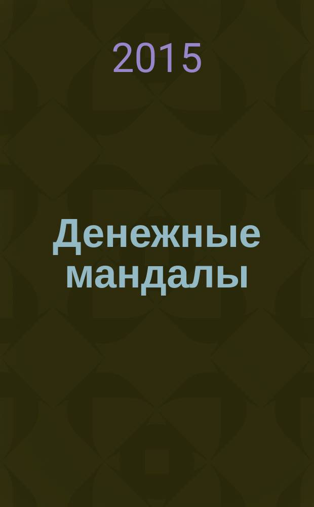 Денежные мандалы : открывают код успеха, приумножают сбережения, активизируют внутренние ресурсы : и еще 4 мощных янтры : техника "Время собирать деньги"