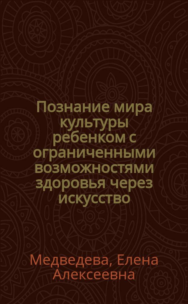 Познание мира культуры ребенком с ограниченными возможностями здоровья через искусство : познавательно-семиотическое и ценностно-ориентационное развитие: теория, диагностика, практика : учебно -методическое пособие