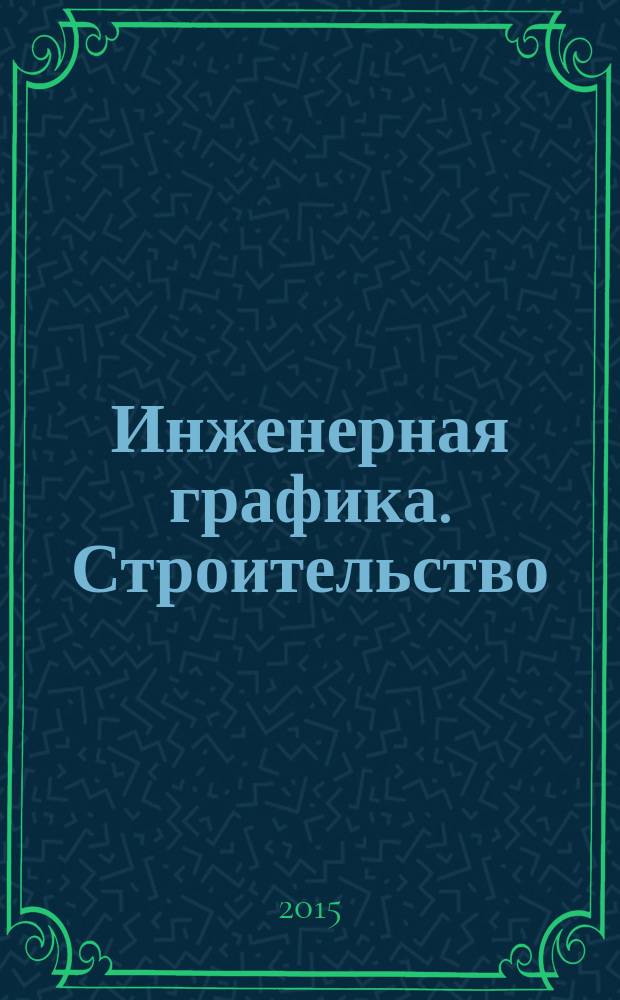 Инженерная графика. Строительство : учебник : по специальности "Строительство и эксплуатация зданий и сооружений", ОП.01 "Инженерная графика"