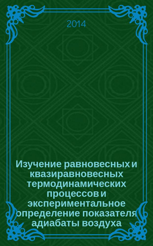 Изучение равновесных и квазиравновесных термодинамических процессов и экспериментальное определение показателя адиабаты воздуха : учебно-методическое пособие к выполнению лабораторных работ по дисциплине "Физика" для студентов инженерных специальностей очного и заочного обучения