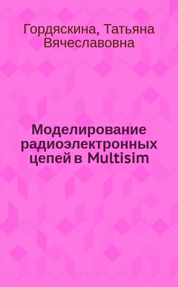 Моделирование радиоэлектронных цепей в Multisim : учебно-методическое пособие по выполнению лабораторных работ и курсового проекта для студентов очного и заочного обучения, специальность 162107.65 "Техническая эксплуатация транспортного радиооборудования"
