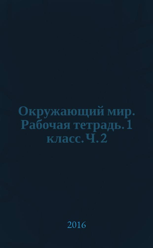 Окружающий мир. Рабочая тетрадь. 1 класс. Ч. 2 : к учебнику А. А. Плешакова "Окружающий мир. 1 класс. в 2-х ч. Ч. 2" (М.: Просвещение)