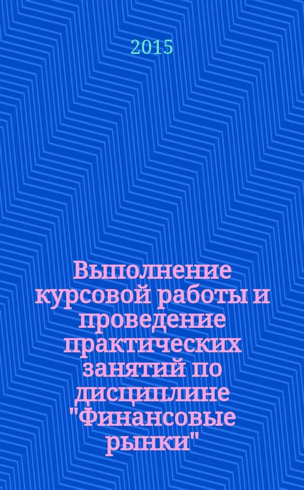 Выполнение курсовой работы и проведение практических занятий по дисциплине "Финансовые рынки" : учебно-методическое пособие для студентов направления 38.03.01 (080100.62) "Экономика", профиль "Финансы и кредит"
