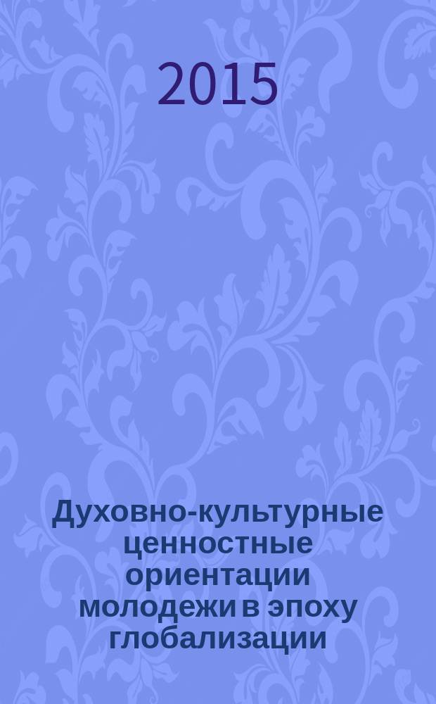 Духовно-культурные ценностные ориентации молодежи в эпоху глобализации : сборник научных статей Международной научно-практической конференции, 10-11 апреля 2014 года