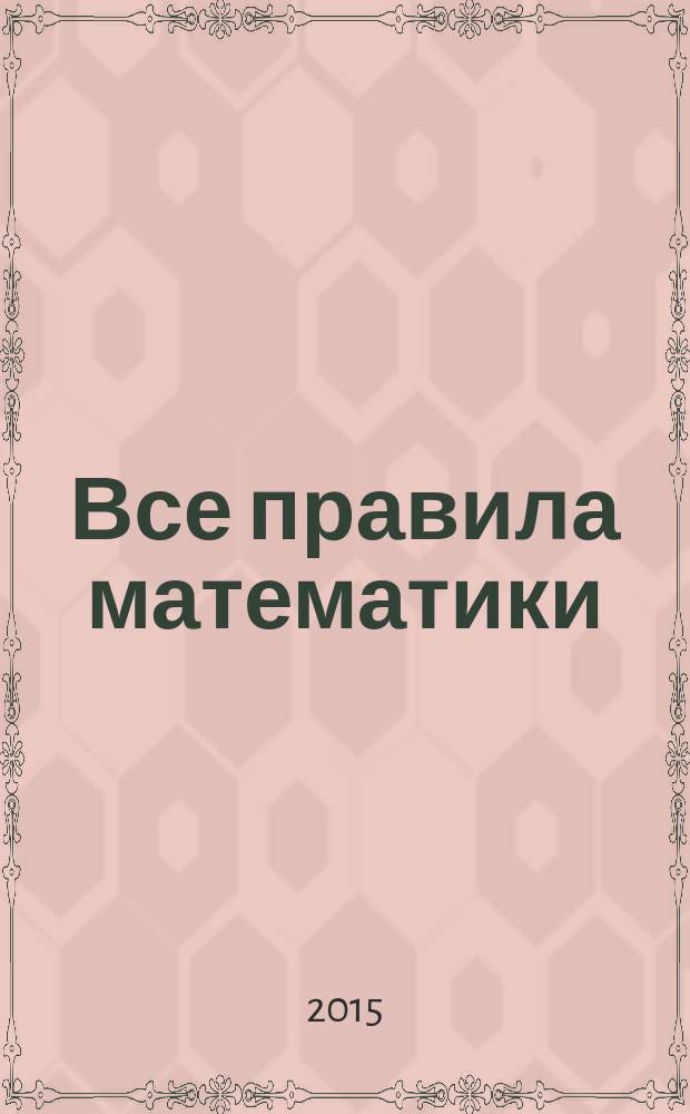 Все правила математики : уникальное иллюстрированное пособие : для младшего школьного возраста