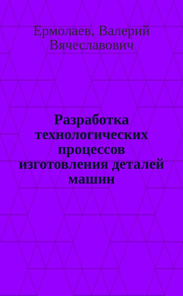 Разработка технологических процессов изготовления деталей машин : учебник : для использования в учебном процессе образовательных учреждений, реализующих программы среднего профессионального образования по специальности "Технология машиностроения"