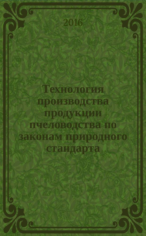 Технология производства продукции пчеловодства по законам природного стандарта : монография