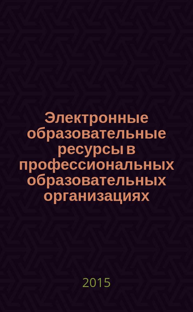 Электронные образовательные ресурсы в профессиональных образовательных организациях: создание и использование : методические рекомендации