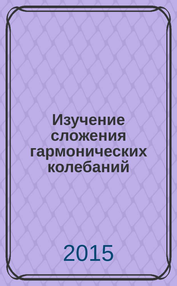 Изучение сложения гармонических колебаний : учебно-методическое пособие для выполнения лабораторной работы по курсу "Электричество и магнетизм"