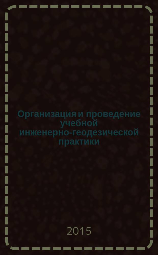 Организация и проведение учебной инженерно-геодезической практики : учебно-методическое пособие для студентов очной и заочной форм обучения по направлению "Строительство"