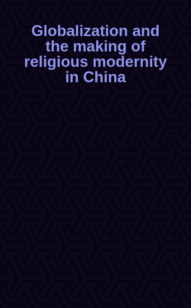 Globalization and the making of religious modernity in China : transnational religions, local agents, and the study of religion, 1800 - present = Глобализация и становление религиозного модернизма в Китае: Транснациональные религии, отдельные агенты и изучение религии, 1800-до настоящего времени