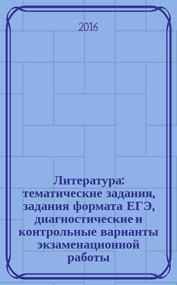 Литература : тематические задания, задания формата ЕГЭ, диагностические и контрольные варианты экзаменационной работы, ответы