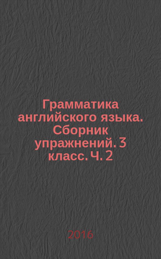 Грамматика английского языка. Сборник упражнений. 3 класс. Ч. 2 : к учебнику И. Н. Верещагиной и др. "Английский язык: III класс. 2-ой год обучения" (М.: Просвещение)
