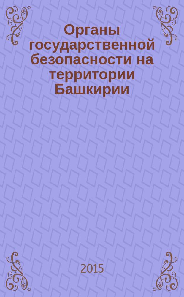 Органы государственной безопасности на территории Башкирии : история в портретах