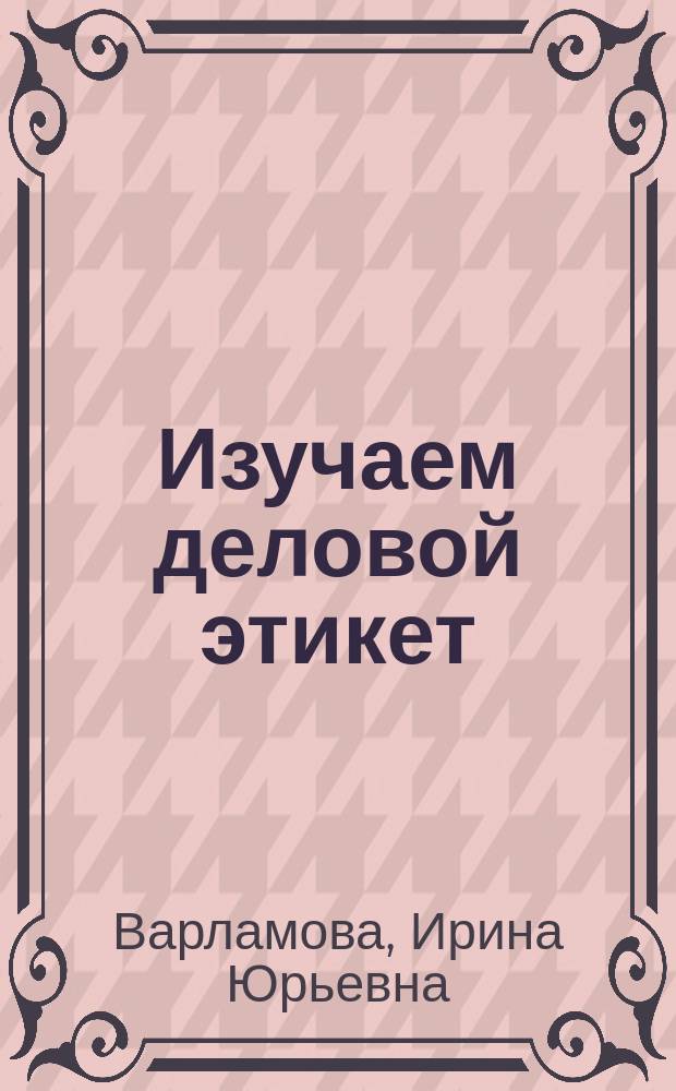 Изучаем деловой этикет : учебное пособие для студентов факультета физико-математических и естественных наук