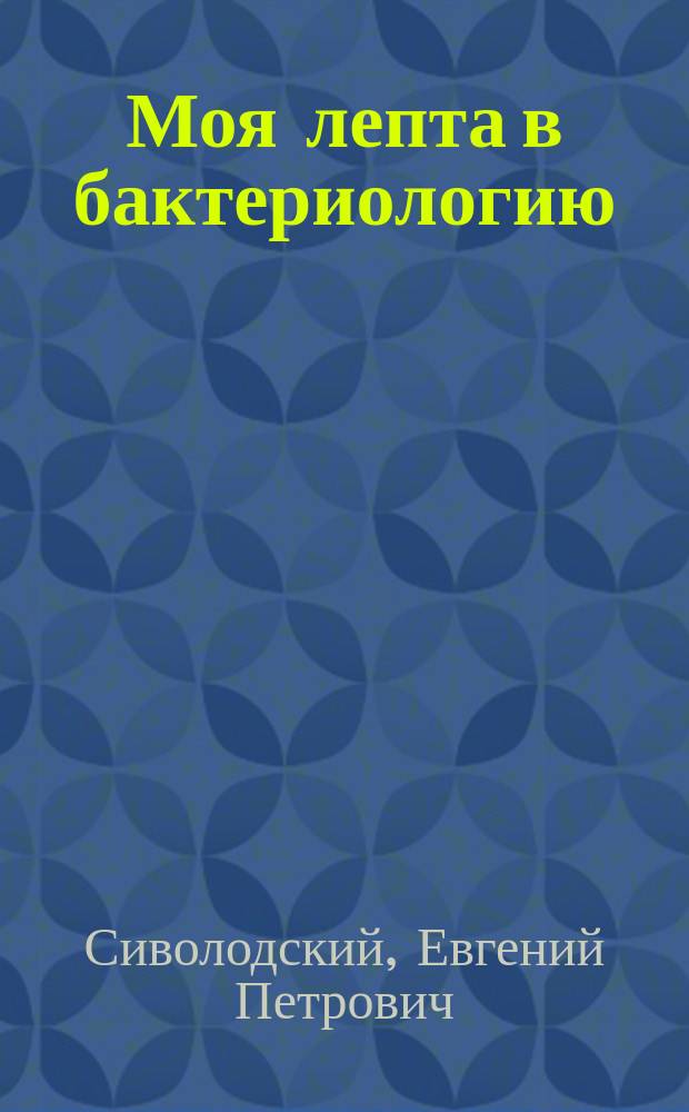 Моя лепта в бактериологию : (избранные статьи и изобретения)