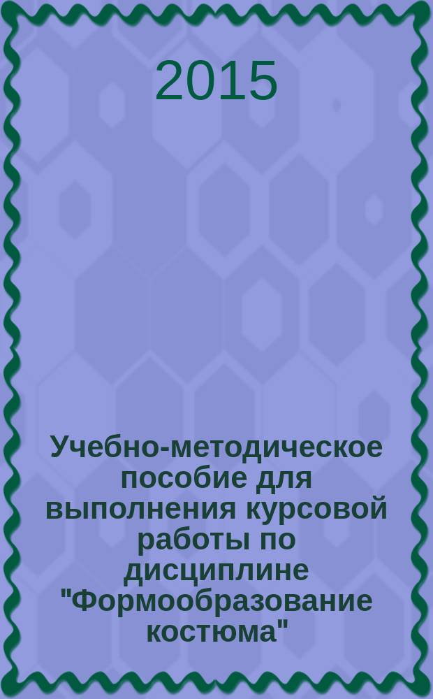 Учебно-методическое пособие для выполнения курсовой работы по дисциплине "Формообразование костюма" : для студентов очной формы обучения по направлению подготовки 072700.62 Искусство костюма и текстиля