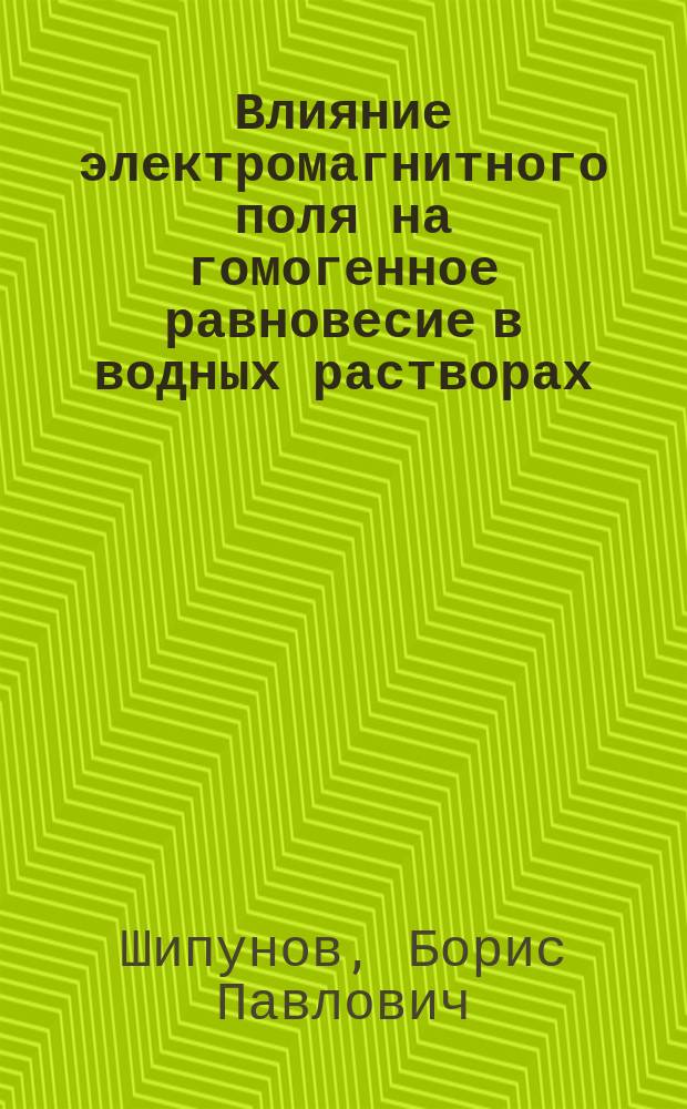 Влияние электромагнитного поля на гомогенное равновесие в водных растворах : монография