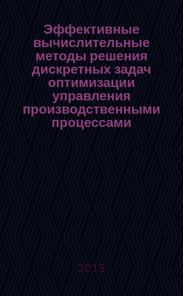 Эффективные вычислительные методы решения дискретных задач оптимизации управления производственными процессами = Efficient computation methods of solving discrete problems of industrial control optimization
