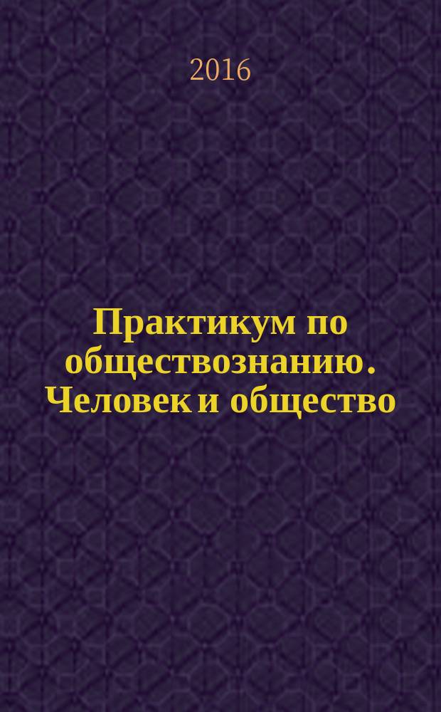 Практикум по обществознанию. Человек и общество : подготовка к выполнению заданий ЕГЭ : подробный разбор раздела Кодификатора "Человек и общество", методика выполнения заданий, задания для подготовки к экзамену, ответы