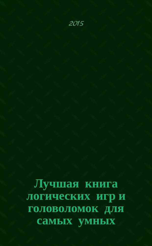 Лучшая книга логических игр и головоломок для самых умных : язык, математика, природа, общество : для среднего школьного возраста