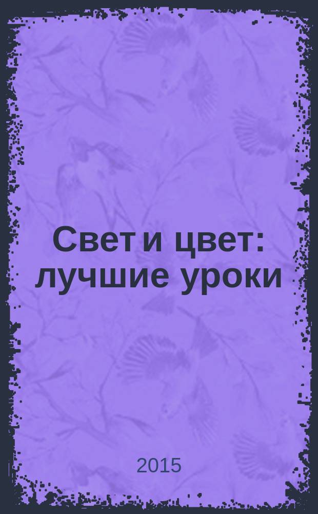 Свет и цвет : лучшие уроки : изучаем теорию цвета, формируем базовую палитру, создаем особые эффекты