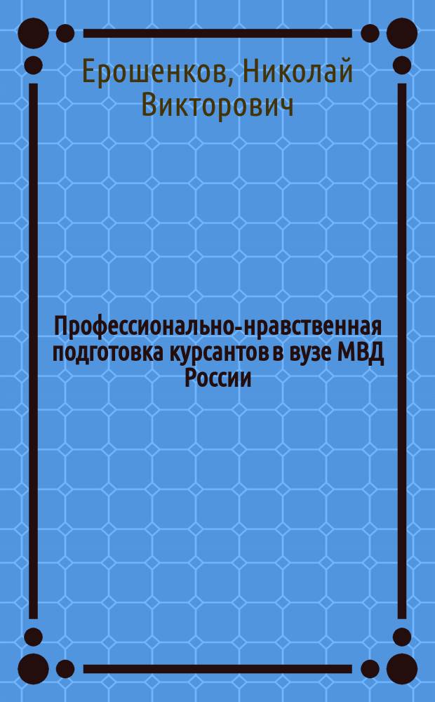 Профессионально-нравственная подготовка курсантов в вузе МВД России : монография
