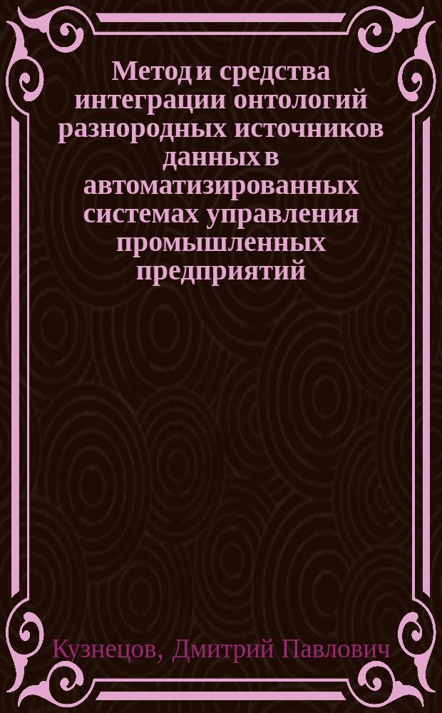 Метод и средства интеграции онтологий разнородных источников данных в автоматизированных системах управления промышленных предприятий : автореферат диссертации на соискание ученой степени кандидата технических наук : специальность 05.13.06 <Автоматизация и управление технологическими процессами и производствами по отраслям>