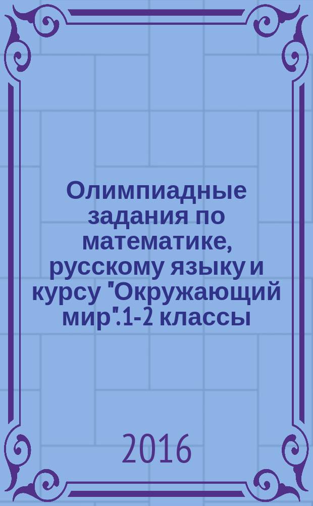Олимпиадные задания по математике, русскому языку и курсу "Окружающий мир". 1-2 классы : подготовка к олимпиадам, развитие познавательного интереса, задания разного уровня сложности