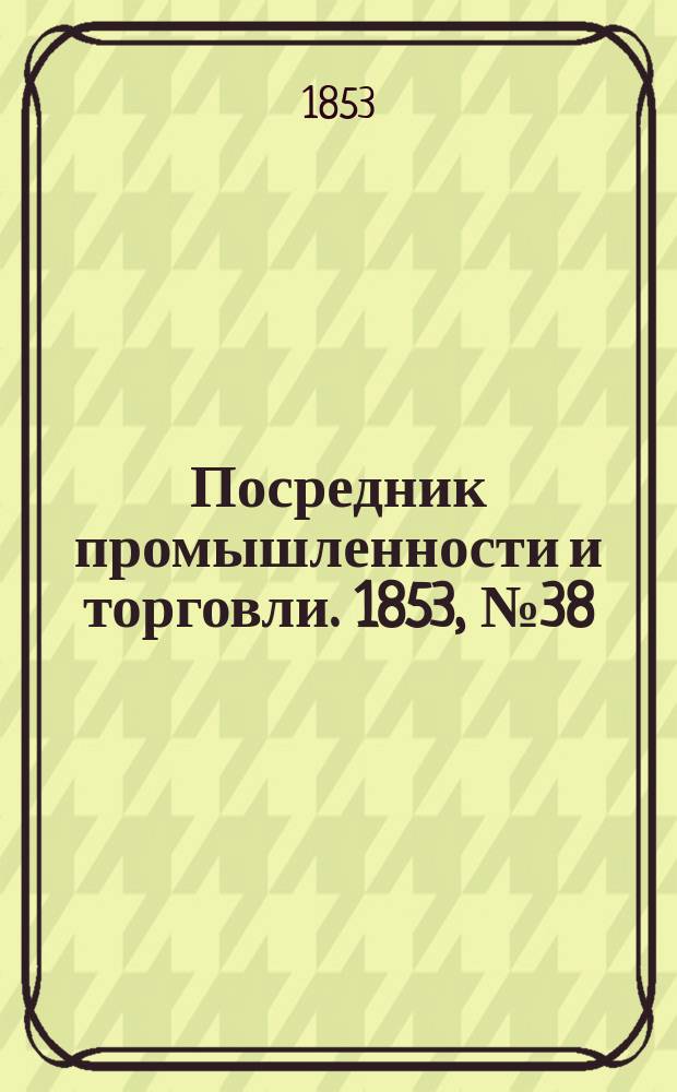 Посредник промышленности и торговли. 1853, №38 (23 сент.)