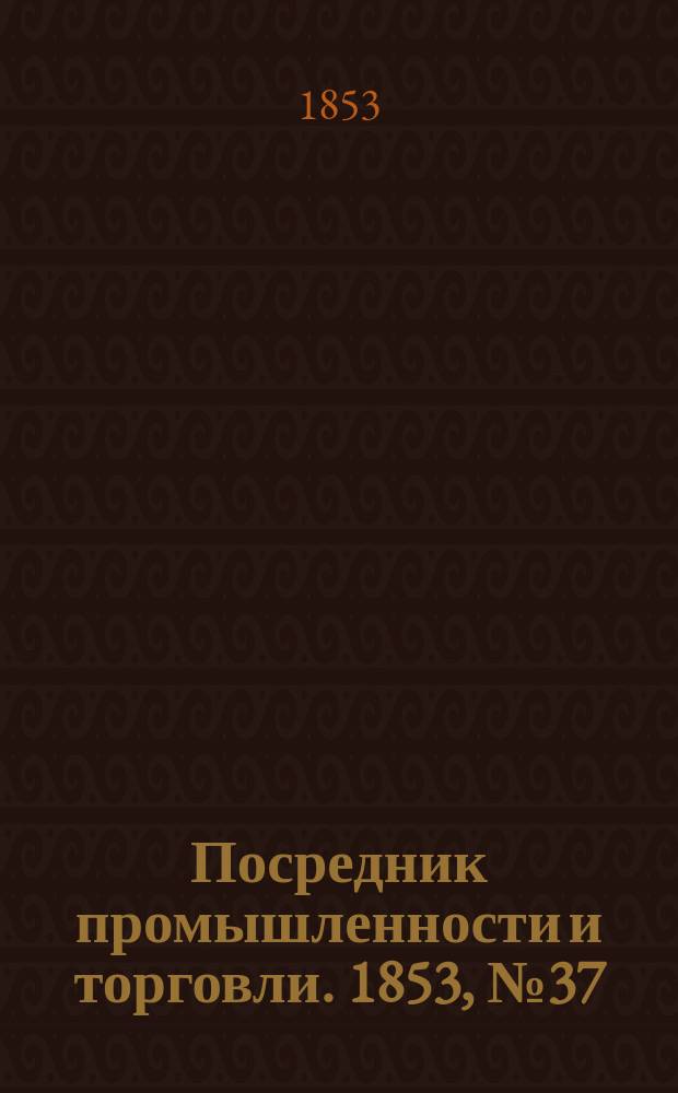 Посредник промышленности и торговли. 1853, №37 (16 сент.)