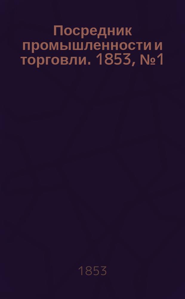 Посредник промышленности и торговли. 1853, №1 (7 янв.)