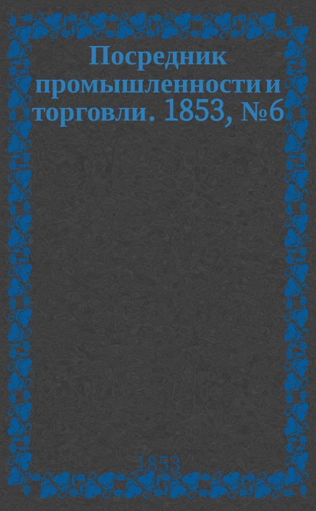 Посредник промышленности и торговли. 1853, №6 (11 фев.)