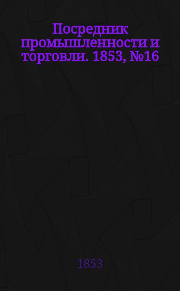 Посредник промышленности и торговли. 1853, №16 (22 апр.)